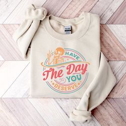 have the day you deserve sweatshirt, halloween kindness gift, motivational skeleton shirt, inspirational clothes women p