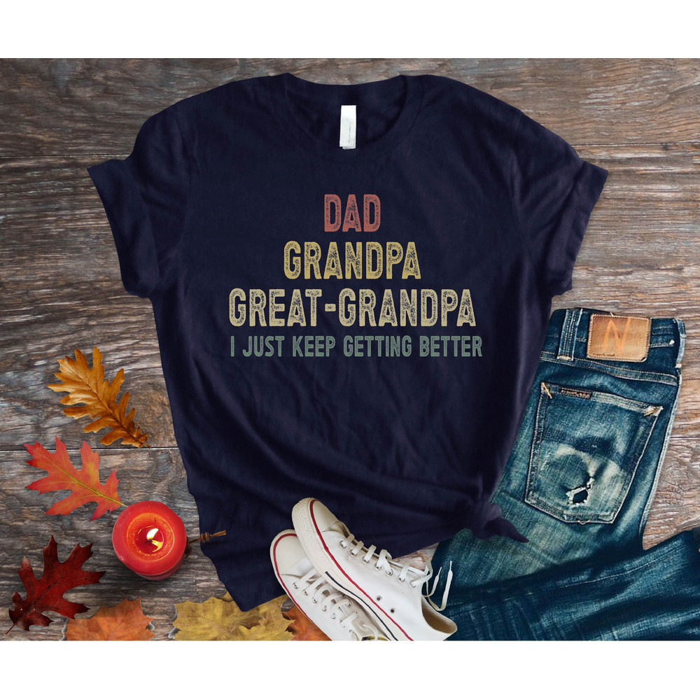 Dad Grandpa and Great Grandpa Shirt, I Just Keep Getting Better Tshirt, Promoted To Great-Grandpa Shirt, Grandfather Shirt, Gift For Dad Tee.jpg
