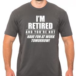 im retied and youre not have fun at work tomorrow mens t-shirt, funny husband gift, fathers day, grandpa shirt, papa shi