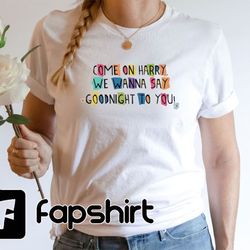 we wanna say goodnight to you shirt, come on harry shirt, gift for styles fan, harrys house tee, cmon harry shirt
