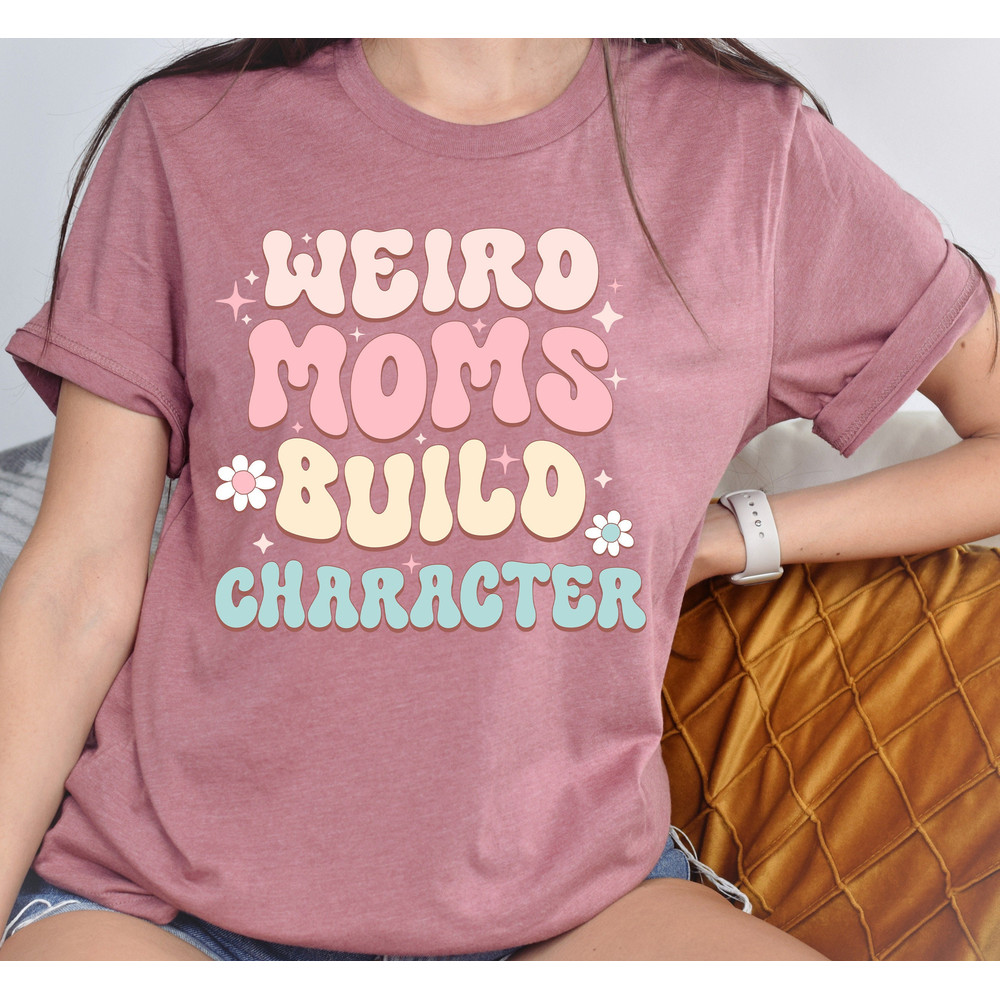 Weird Moms Build Character Shirt, Mama T-Shirt, Gift For Weird Mom, Cu.jpg