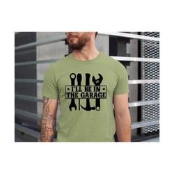 i'll be in the garage shirt , funny shirt men , fathers day gift , dad shirt , mechanic funny tee , husband gift, garage