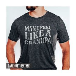 grandpa shirt, fathers day gift, man i feel like a grandpa, funny fathers day, from granddaughter grandson, grandfather