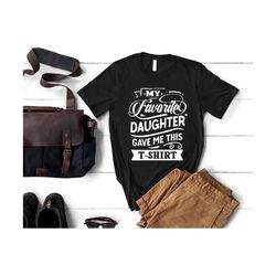 my favorite daughter gave me this shirt, funny father's day shirt for dad, best dad gift from daughter, husband birthday