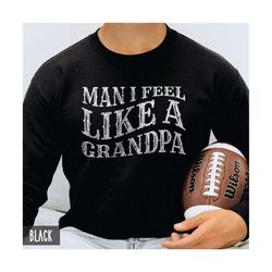 funny grandpa sweatshirt, man i feel like a grandpa, fathers day gift from granddaughter grandson, grandfather birthday,