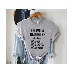 fathers day shirt,father daughter shirt,dad gift from daughter,i have a daughter also i have a gun a shovel an alibi,fun