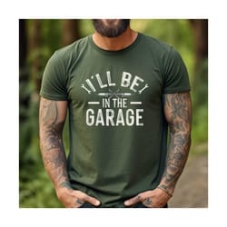 funny shirt men , i'll be in the garage shirt , fathers day gift , dad shirt , mechanic funny tee , husband gift, garage