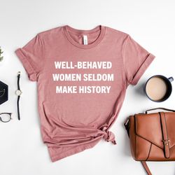 well-behaved women seldom make history shirt, empower women shirt, girl power shirt