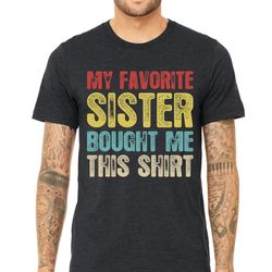 funny sister shirt gift, my favorite sister bought me this shirt, brother birthday gift, comfort colors sister shirt
