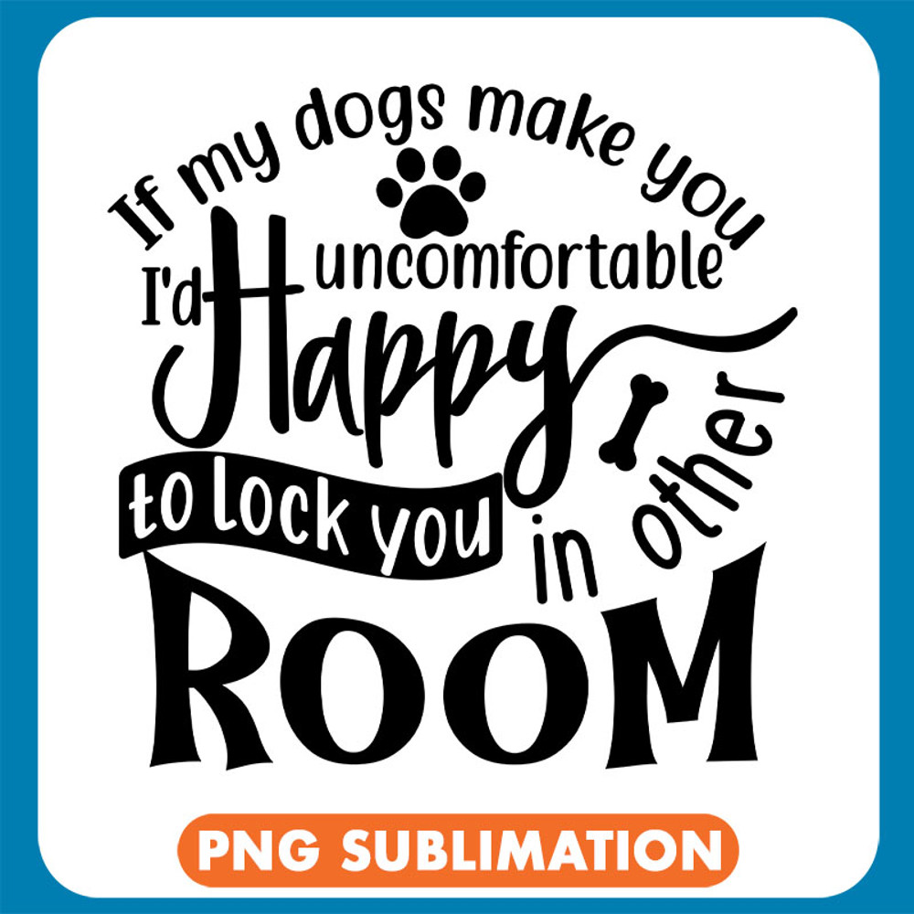 If My Dogs Make You Uncomfortable I_D Happy To Lock You In Other Room copy .jpg