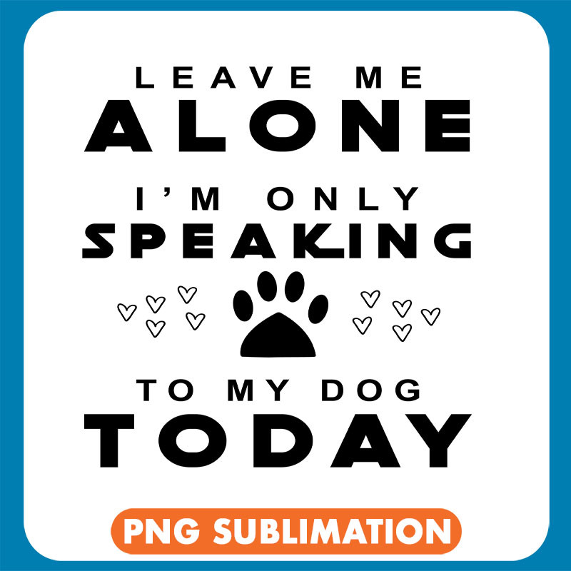 Leave Me Alone I_M Only Speaking To My Dog Today copy .jpg