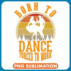 born to dance forced to work funny vintage dancers png