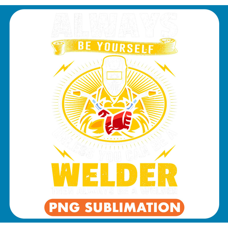 Welders Always Be Yourself Unless You Can Be A Welder Funny Welding 3 .jpg