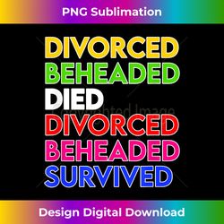 Divorced, Beheaded, Died, Divorced, Beheaded, Survived - Six - Edgy Sublimation Digital File - Craft with Boldness and Assurance