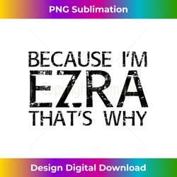 BECAUSE I'M EZRA THAT'S WHY Funny Personalized Name Gift - Sophisticated PNG Sublimation File - Animate Your Creative Concepts