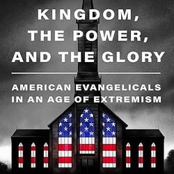 The Kingdom, the Power, and the Glory: American Evangelicals in an Age of Extremism BY Tim Alberta