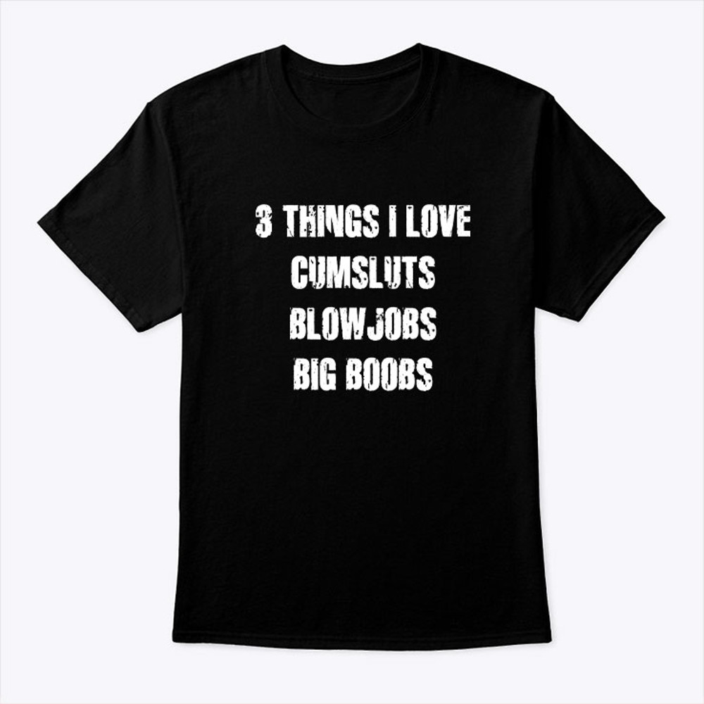 3 Things I Love Cumsluts Blow Jobs Big Boobs Shirt.jpg