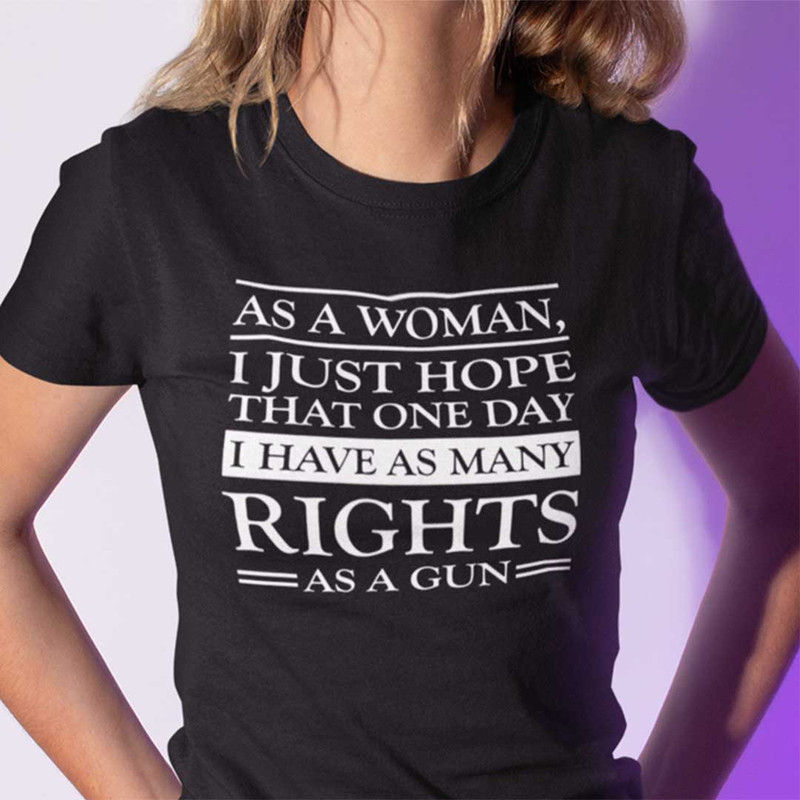 As A Woman I Hope That I Have As Many Rights As A Gun Shirt.jpg