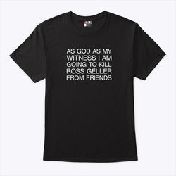 as god as my witness i am going to kill ross geller from friends shirt