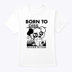 born to piss forced to cum shirt