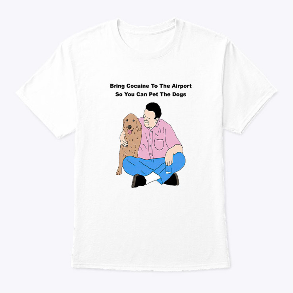 Bring Cocaine To The Airport So You Can Pet The Dogs Shirt.jpg