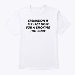 cremation is my last hope for a smoking hot body shirt