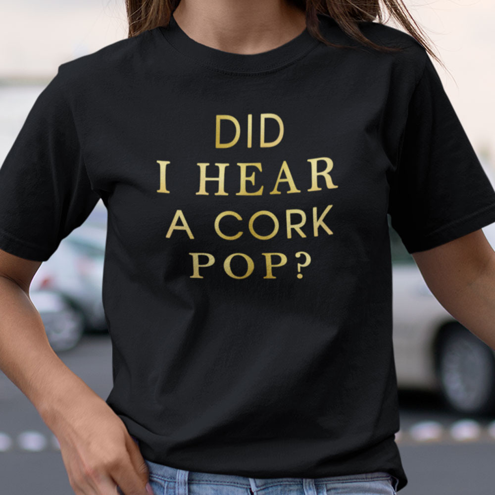 Did I Hear A Cork Pop Shirt.jpg