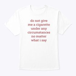 do not give me a cigarette under any circumstances no matter what i say shirt