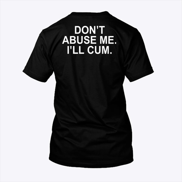 Don't Abuse Me I'll Cum Shirt.jpg