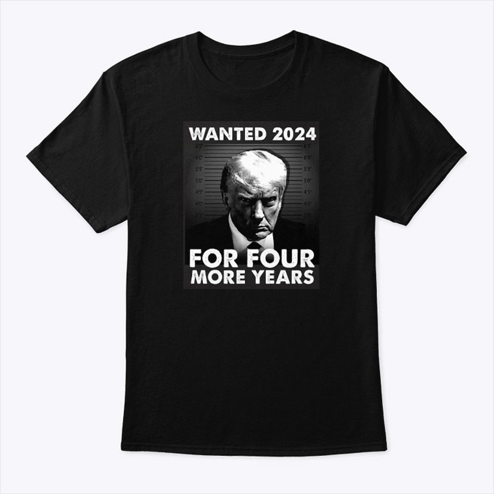 Donald Trump Mug Shot Wanted 2024 For Four More Years Shirt.jpg
