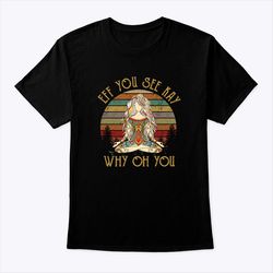 eff you see kay shirt why oh you yoga girl