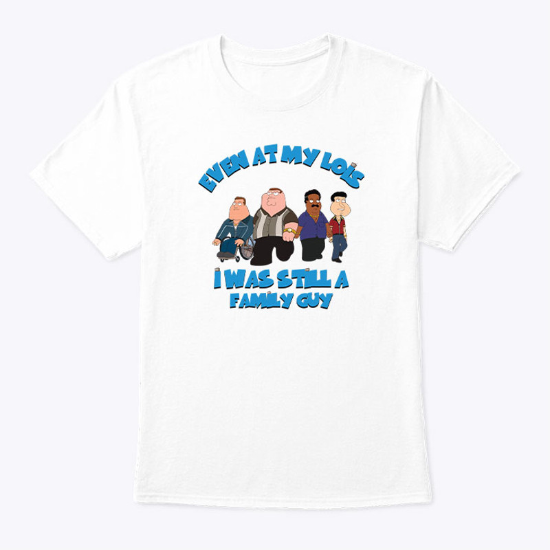 Even At My Lois I Has Still A Family Guy Shirt.jpg