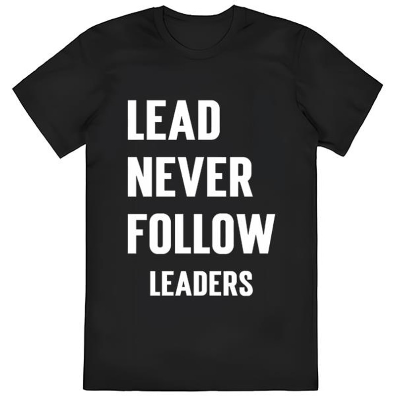 Lead Never Follow Leaders Shirt .jpg