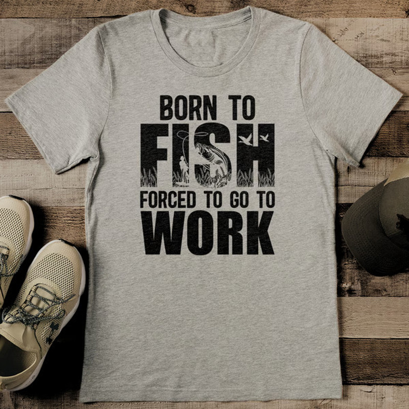 Born To Fish Forced To Go To Work Tee2.jpg