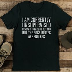 i am currently unsupervised i know it freaks me out too tee