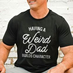 having a weird dad builds character tee