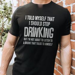 i told myself that i should stop drinking but i'm not about to listen to a drunk that talks to himself tee