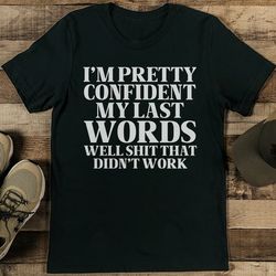 i am pretty confident my last words well shit that didn't work tee