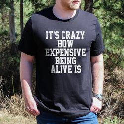 it's crazy how expensive being alive is tee