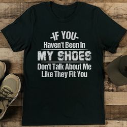 if you haven't been in my shoes tee