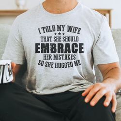 i told my wife that she should embrace her mistakes so she hugged me tee