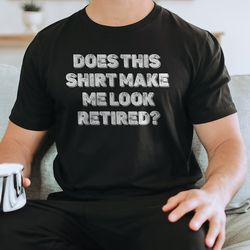 does this shirt make me look retired tee