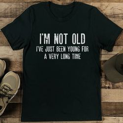 i'm not old i've just been young for a very long time tee