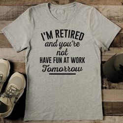 i'm retired and you're not have fun at work tomorrow tee