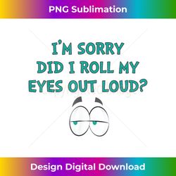 I'm Sorry Did I Roll My Eyes Out Loud Funny Novelty - Sleek Sublimation PNG Download - Access the Spectrum of Sublimation Artistry