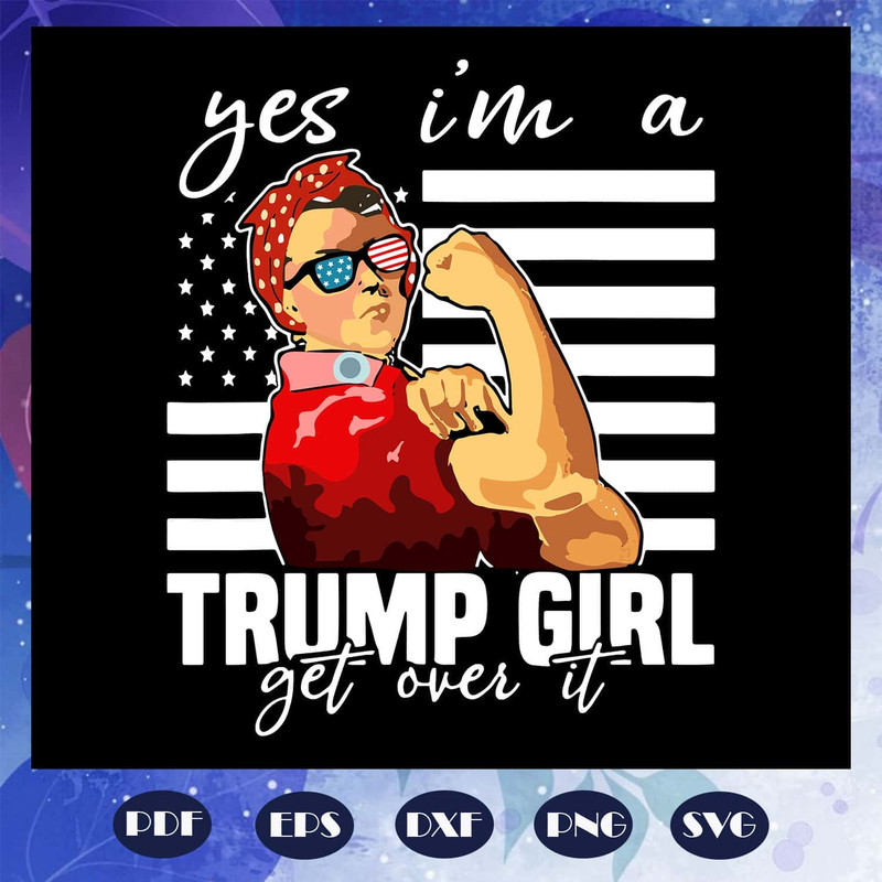 Yes I Am A Trump Girl Get Over It SVG Support Trump SVG.jpg