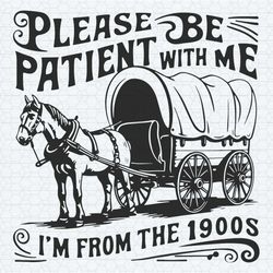 please be patient im from the 1900s svg