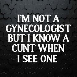 i'm not a gynecologist but i know a cunt when i see one svg