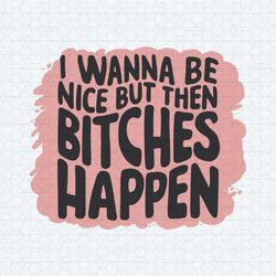 retro i wanna be nice but then bitches happen svg