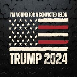 i'm voting for a convicted felon trump 2024 svg